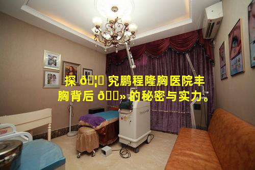 探 🦊 究鹏程隆胸医院丰胸背后 🌻 的秘密与实力。